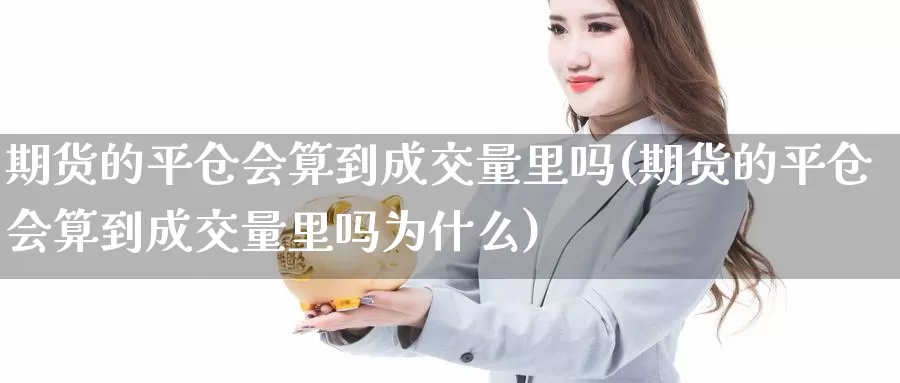 期货的平仓会算到成交量里吗(期货的平仓会算到成交量里吗为什么)_https://www.chizhuzhu.com_期货直播室_第1张