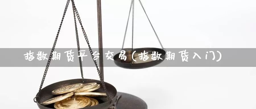 指数期货平台交易(指数期货入门)_https://www.chizhuzhu.com_期货直播室_第1张