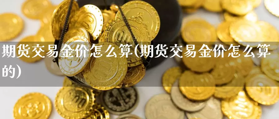 期货交易金价怎么算(期货交易金价怎么算的)_https://www.chizhuzhu.com_期货直播室_第1张