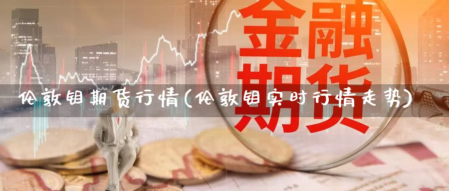 伦敦钼期货行情(伦敦钼实时行情走势)_https://www.chizhuzhu.com_期货入门_第1张