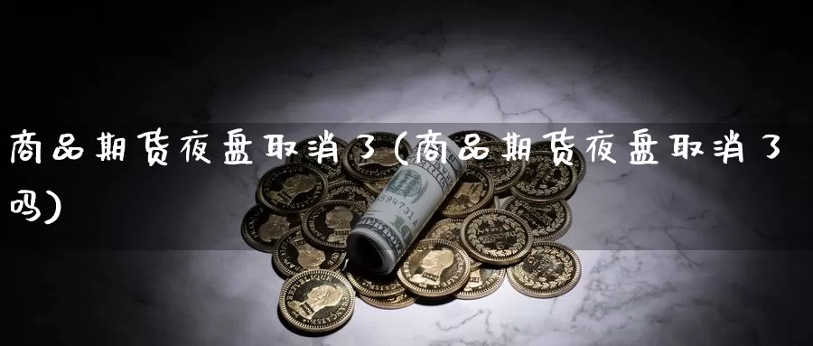 商品期货夜盘取消了(商品期货夜盘取消了吗)_https://www.chizhuzhu.com_期货入门_第1张