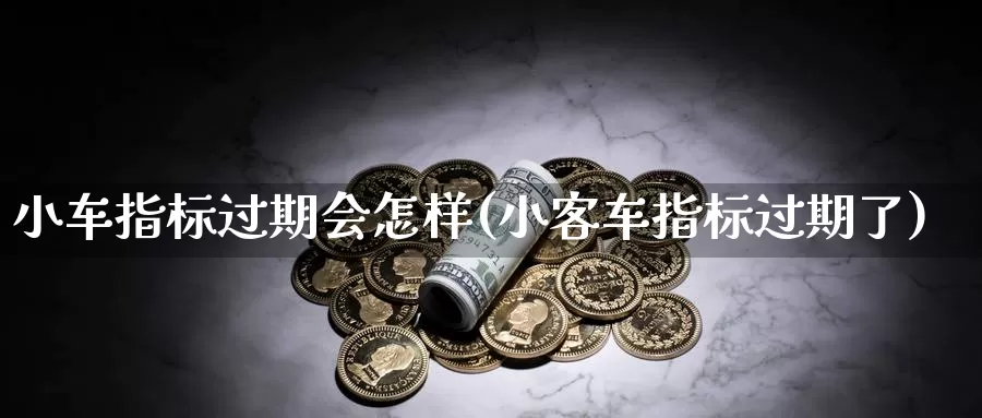 小车指标过期会怎样(小客车指标过期了)_https://www.chizhuzhu.com_期货行情_第1张