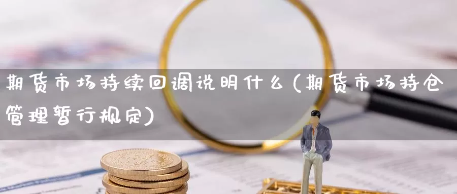 期货市场持续回调说明什么(期货市场持仓管理暂行规定)_https://www.chizhuzhu.com_期货直播室_第1张