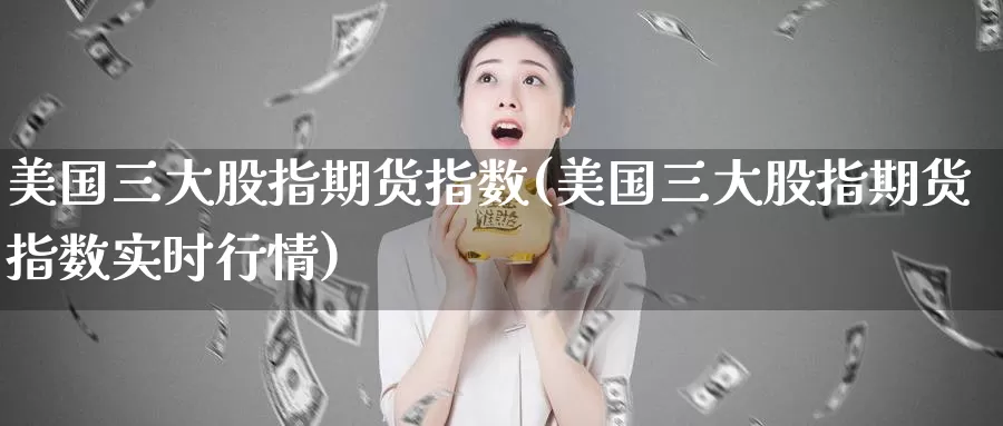 美国三大股指期货指数(美国三大股指期货指数实时行情)_https://www.chizhuzhu.com_国际期货_第1张