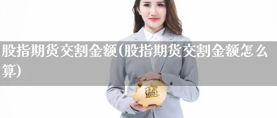 股指期货交割金额(股指期货交割金额怎么算)_https://www.chizhuzhu.com_期货直播室_第1张