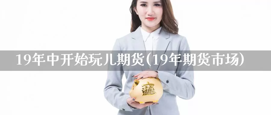 19年中开始玩儿期货(19年期货市场)_https://www.chizhuzhu.com_国际期货_第1张