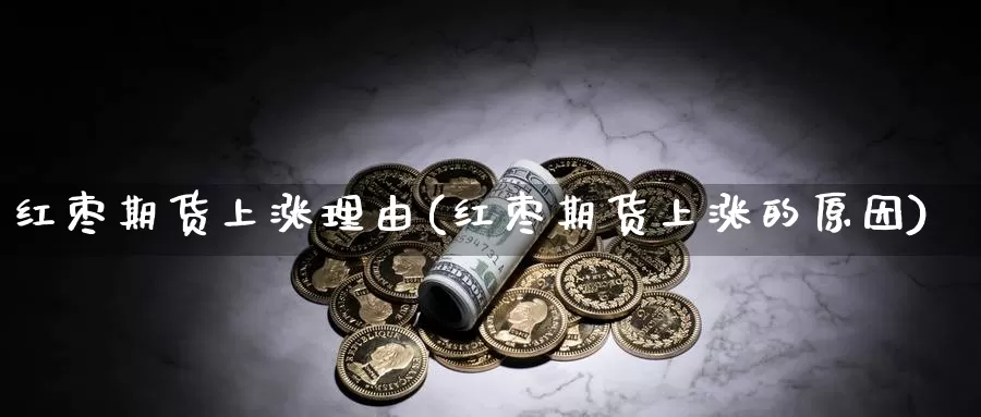 红枣期货上涨理由(红枣期货上涨的原因)_https://www.chizhuzhu.com_期货入门_第1张