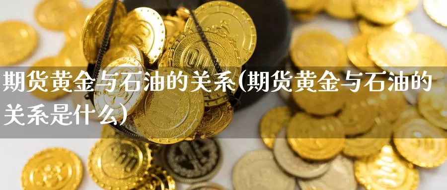 期货黄金与石油的关系(期货黄金与石油的关系是什么)_https://www.chizhuzhu.com_期货入门_第1张