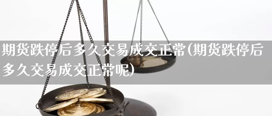 期货跌停后多久交易成交正常(期货跌停后多久交易成交正常呢)_https://www.chizhuzhu.com_期货直播室_第1张