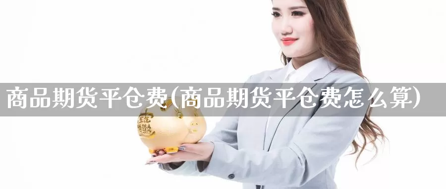 商品期货平仓费(商品期货平仓费怎么算)_https://www.chizhuzhu.com_期货入门_第1张