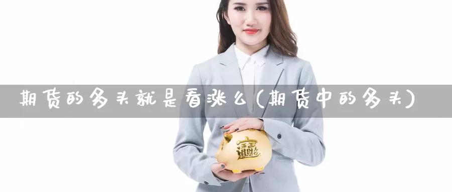 期货的多头就是看涨么(期货中的多头)_https://www.chizhuzhu.com_期货直播室_第1张