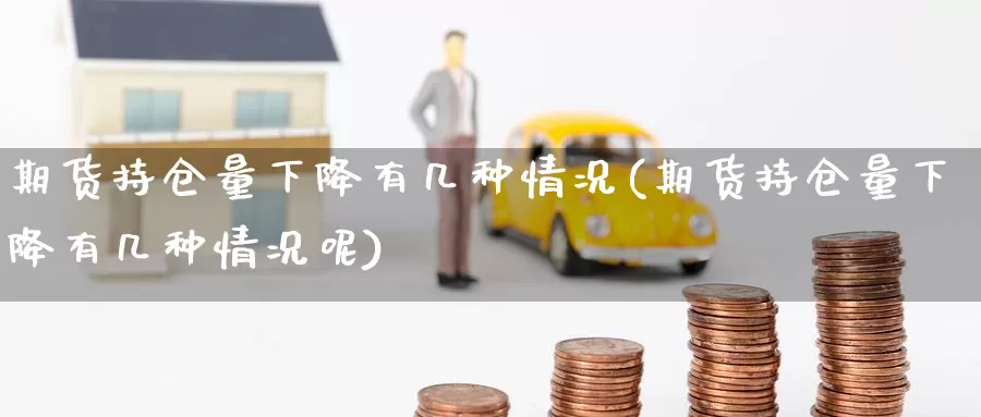 期货持仓量下降有几种情况(期货持仓量下降有几种情况呢)_https://www.chizhuzhu.com_期货行情_第1张