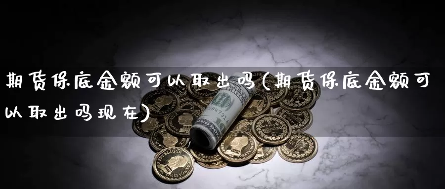 期货保底金额可以取出吗(期货保底金额可以取出吗现在)_https://www.chizhuzhu.com_期货行情_第1张