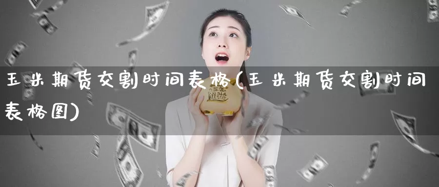 玉米期货交割时间表格(玉米期货交割时间表格图)_https://www.chizhuzhu.com_期货行情_第1张