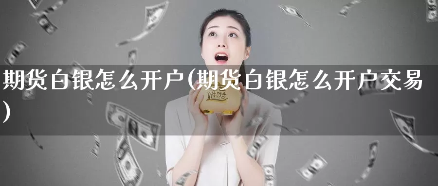 期货白银怎么开户(期货白银怎么开户交易)_https://www.chizhuzhu.com_国际期货_第1张