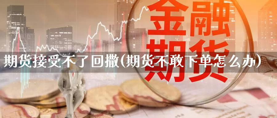 期货接受不了回撒(期货不敢下单怎么办)_https://www.chizhuzhu.com_国际期货_第1张