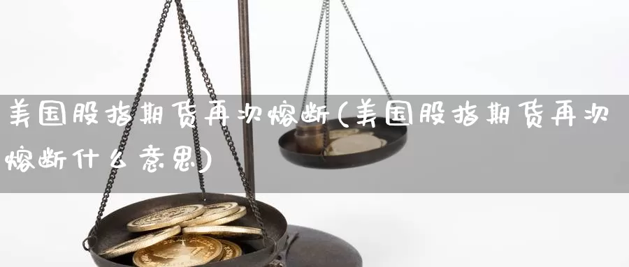 美国股指期货再次熔断(美国股指期货再次熔断什么意思)_https://www.chizhuzhu.com_期货直播室_第1张