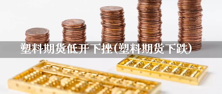 塑料期货低开下挫(塑料期货下跌)_https://www.chizhuzhu.com_期货行情_第1张