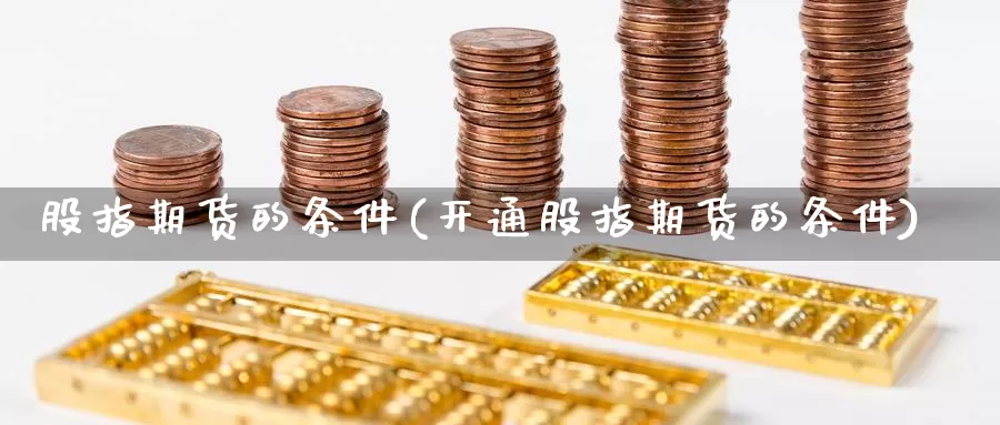 股指期货的条件(开通股指期货的条件)_https://www.chizhuzhu.com_国际期货_第1张