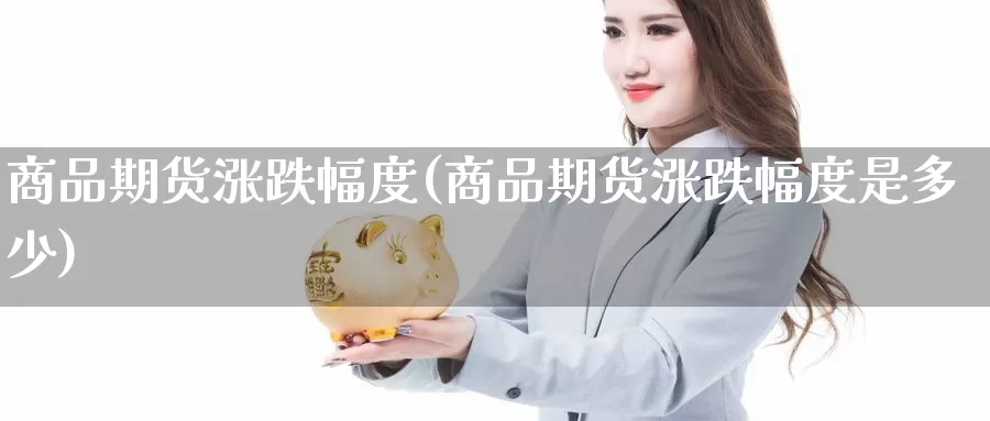 商品期货涨跌幅度(商品期货涨跌幅度是多少)_https://www.chizhuzhu.com_期货入门_第1张