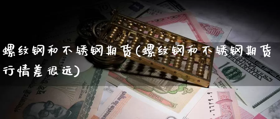 螺纹钢和不锈钢期货(螺纹钢和不锈钢期货行情差很远)_https://www.chizhuzhu.com_期货直播室_第1张