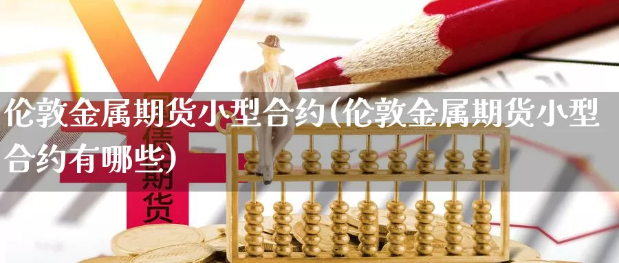 伦敦金属期货小型合约(伦敦金属期货小型合约有哪些)_https://www.chizhuzhu.com_国际期货_第1张