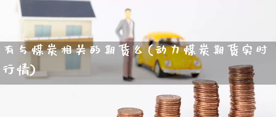 有与煤炭相关的期货么(动力煤炭期货实时行情)_https://www.chizhuzhu.com_期货行情_第1张