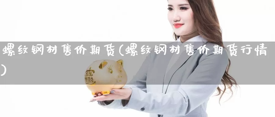 螺纹钢材售价期货(螺纹钢材售价期货行情)_https://www.chizhuzhu.com_期货直播室_第1张