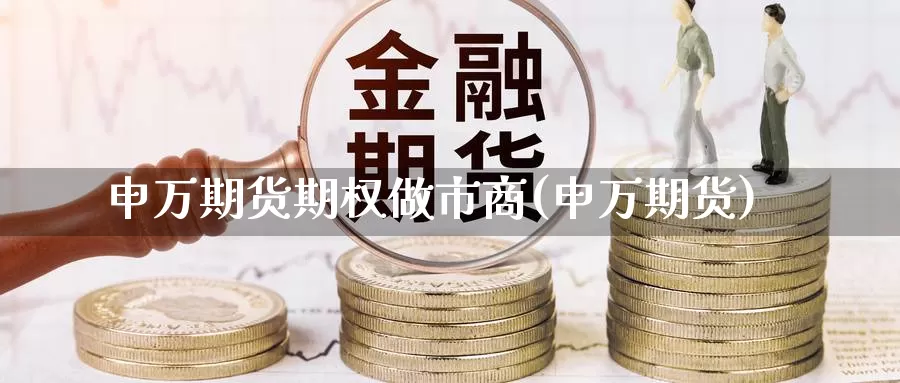 申万期货期权做市商(申万期货)_https://www.chizhuzhu.com_期货行情_第1张