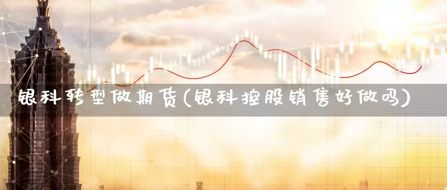 银科转型做期货(银科控股销售好做吗)_https://www.chizhuzhu.com_期货直播室_第1张