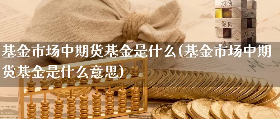 基金市场中期货基金是什么(基金市场中期货基金是什么意思)_https://www.chizhuzhu.com_期货直播室_第1张