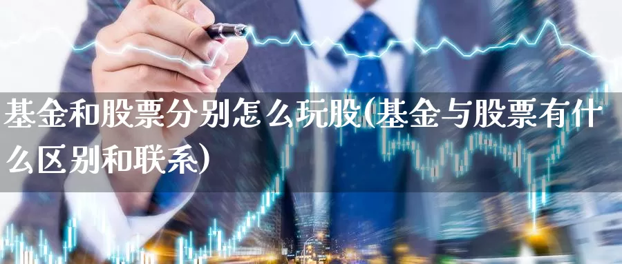 基金和股票分别怎么玩股(基金与股票有什么区别和联系)_https://www.chizhuzhu.com_国际期货_第1张