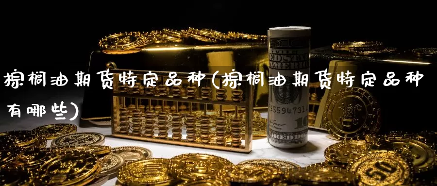 棕榈油期货特定品种(棕榈油期货特定品种有哪些)_https://www.chizhuzhu.com_期货直播室_第1张