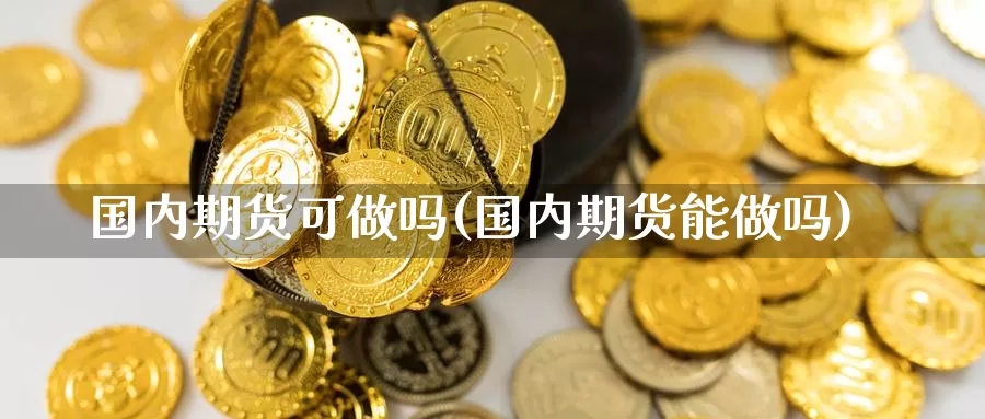 国内期货可做吗(国内期货能做吗)_https://www.chizhuzhu.com_期货直播室_第1张