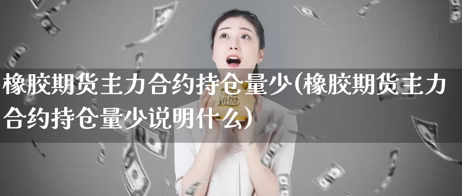 橡胶期货主力合约持仓量少(橡胶期货主力合约持仓量少说明什么)_https://www.chizhuzhu.com_期货入门_第1张