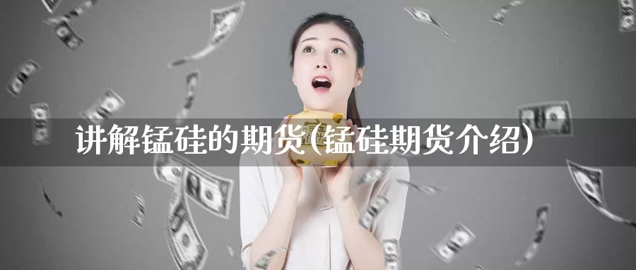 讲解锰硅的期货(锰硅期货介绍)_https://www.chizhuzhu.com_期货直播室_第1张