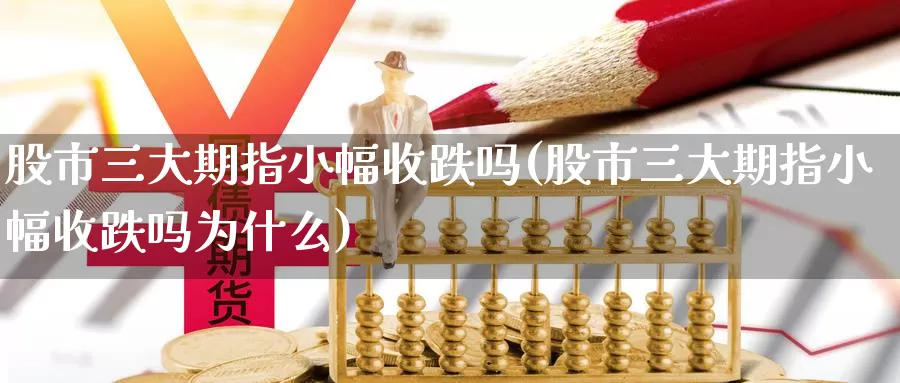 股市三大期指小幅收跌吗(股市三大期指小幅收跌吗为什么)_https://www.chizhuzhu.com_期货行情_第1张