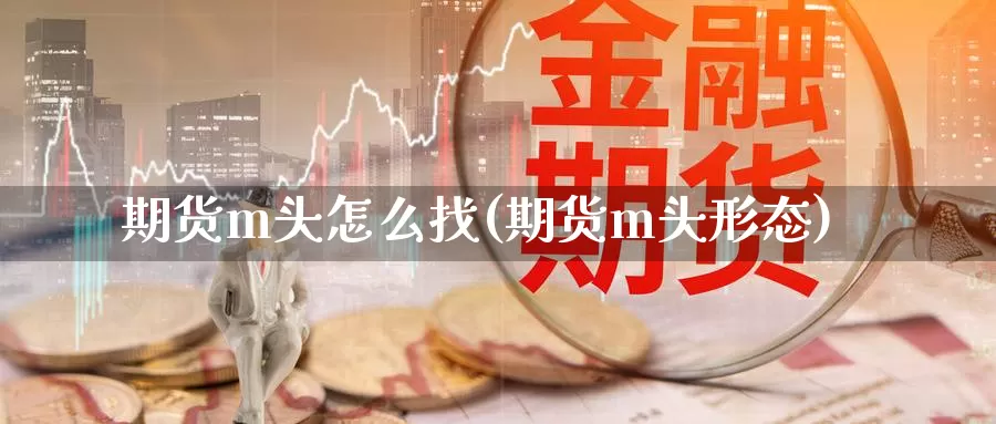 期货m头怎么找(期货m头形态)_https://www.chizhuzhu.com_期货行情_第1张