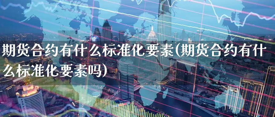 期货合约有什么标准化要素(期货合约有什么标准化要素吗)_https://www.chizhuzhu.com_期货行情_第1张