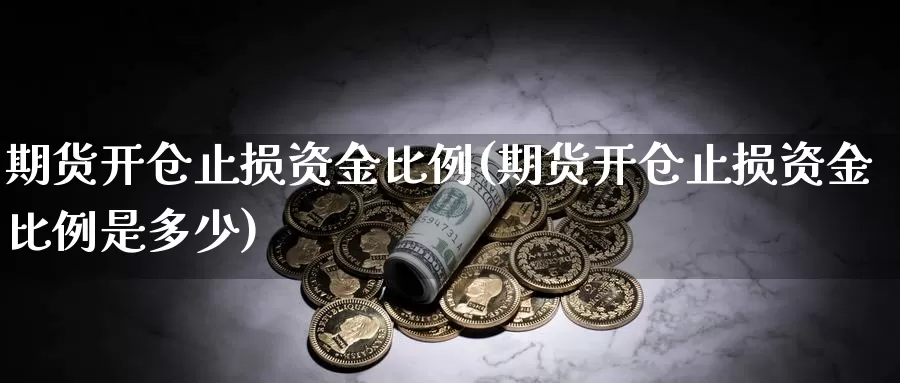 期货开仓止损资金比例(期货开仓止损资金比例是多少)_https://www.chizhuzhu.com_国际期货_第1张