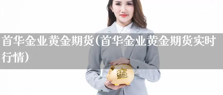 首华金业黄金期货(首华金业黄金期货实时行情)_https://www.chizhuzhu.com_期货入门_第1张