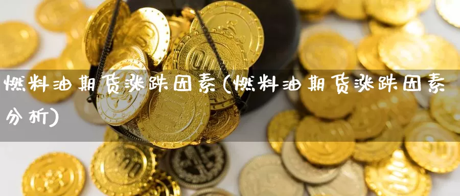 燃料油期货涨跌因素(燃料油期货涨跌因素分析)_https://www.chizhuzhu.com_国际期货_第1张