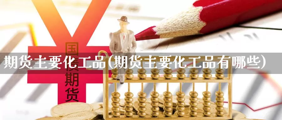 期货主要化工品(期货主要化工品有哪些)_https://www.chizhuzhu.com_期货直播室_第1张