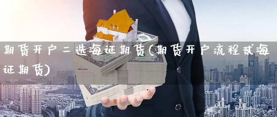 期货开户二选海证期货(期货开户流程贰海证期货)_https://www.chizhuzhu.com_期货直播室_第1张