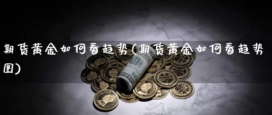 期货黄金如何看趋势(期货黄金如何看趋势图)_https://www.chizhuzhu.com_期货入门_第1张