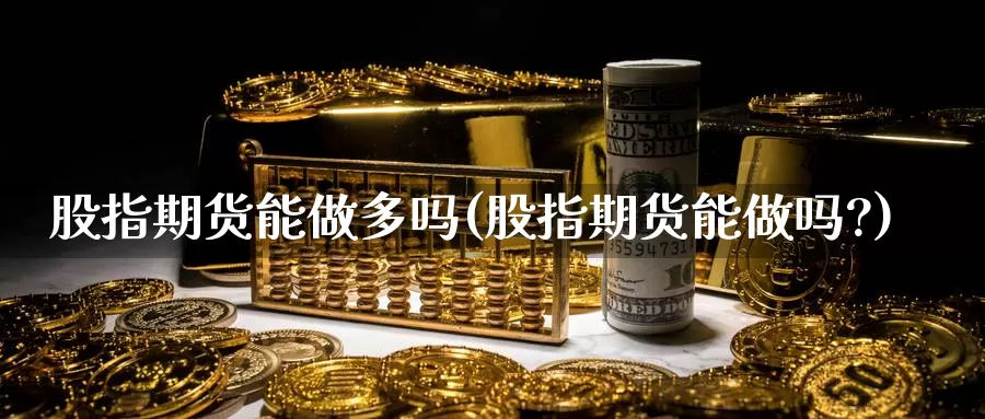 股指期货能做多吗(股指期货能做吗?)_https://www.chizhuzhu.com_国际期货_第1张