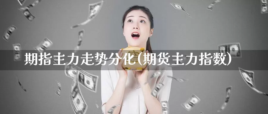 期指主力走势分化(期货主力指数)_https://www.chizhuzhu.com_国际期货_第1张