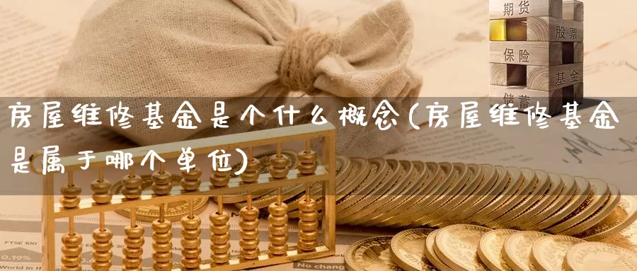 房屋维修基金是个什么概念(房屋维修基金是属于哪个单位)_https://www.chizhuzhu.com_国际期货_第1张