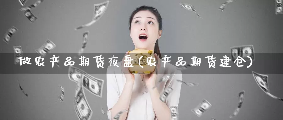 做农产品期货夜盘(农产品期货建仓)_https://www.chizhuzhu.com_期货行情_第1张