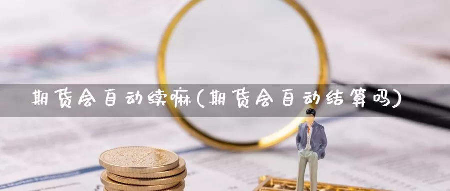 期货会自动续嘛(期货会自动结算吗)_https://www.chizhuzhu.com_国际期货_第1张